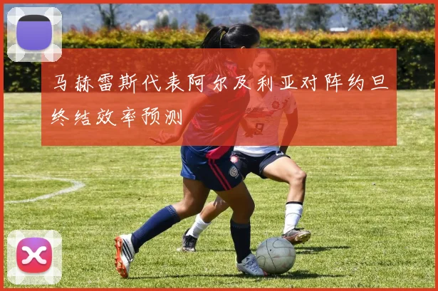 马赫雷斯代表阿尔及利亚对阵约旦终结效率预测