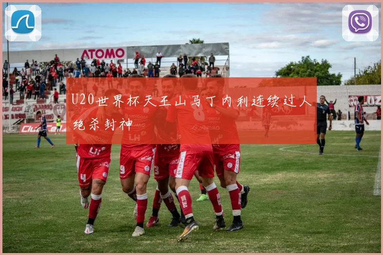 U20世界杯天王山马丁内利连续过人绝杀封神