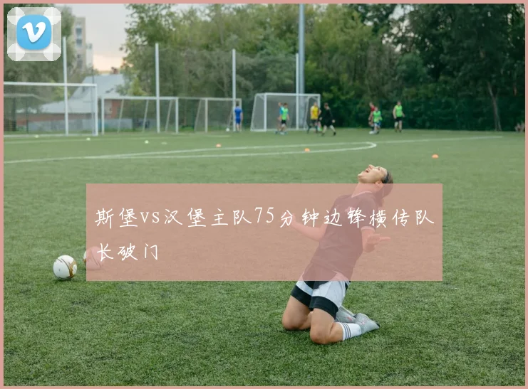 斯堡vs汉堡主队75分钟边锋横传队长破门