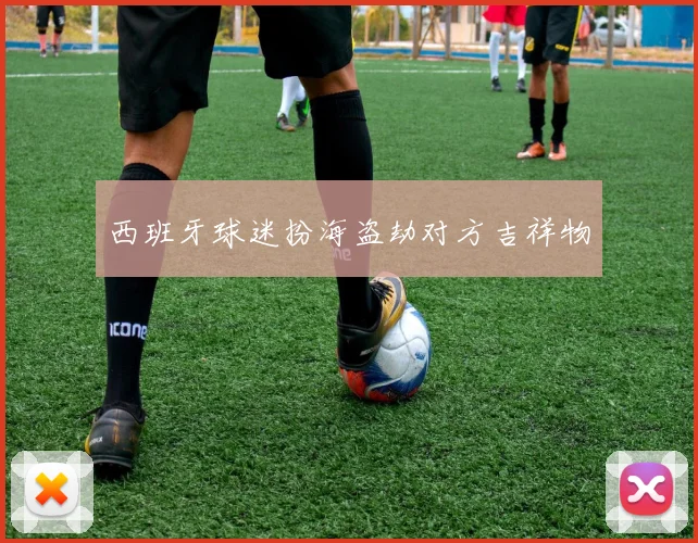 西班牙球迷扮海盗劫对方吉祥物