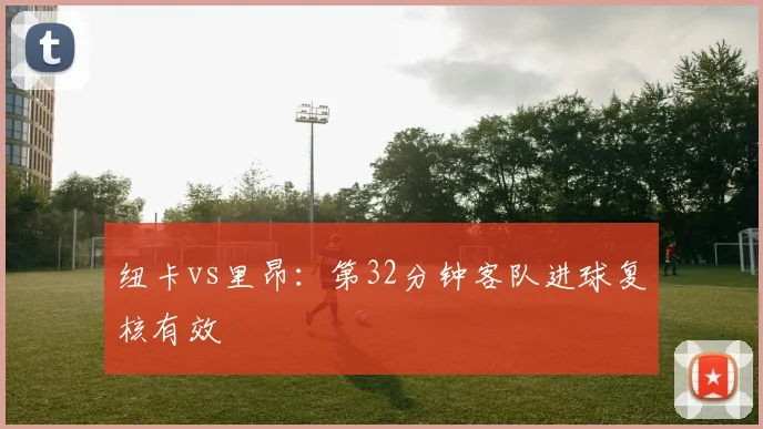 纽卡vs里昂：第32分钟客队进球复核有效
