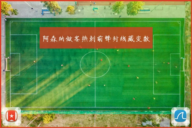 阿森纳做客热刺前锋封线藏变数