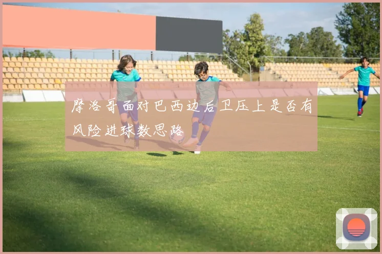 摩洛哥面对巴西边后卫压上是否有风险进球数思路