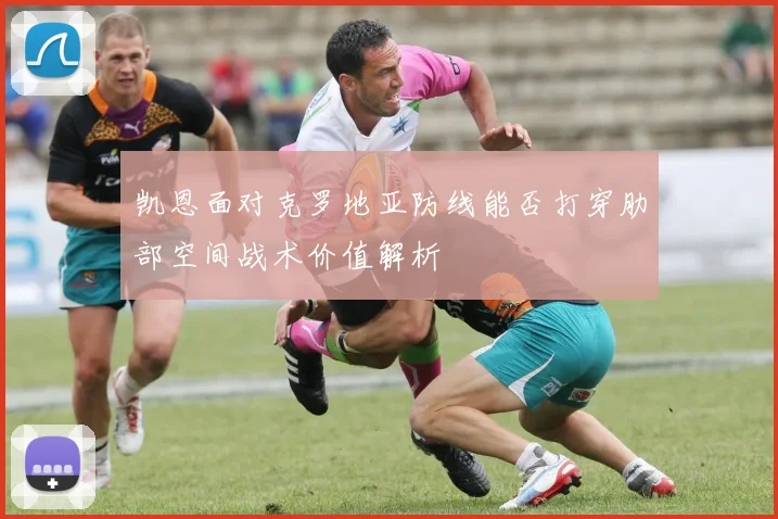 凯恩面对克罗地亚防线能否打穿肋部空间战术价值解析
