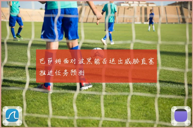 巴萨姆面对波黑能否送出威胁直塞推进任务预测