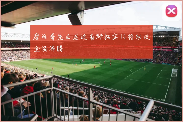 摩洛哥先丢后追南野拓实门将助攻全场沸腾