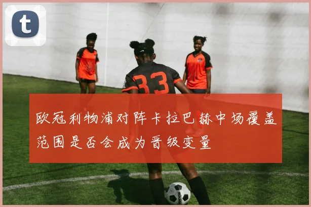 欧冠利物浦对阵卡拉巴赫中场覆盖范围是否会成为晋级变量