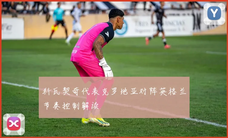 科瓦契奇代表克罗地亚对阵英格兰节奏控制解读