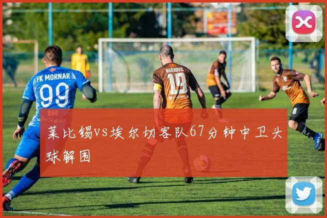 莱比锡vs埃尔切客队67分钟中卫头球解围