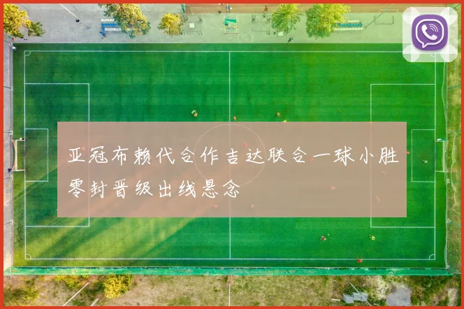 亚冠布赖代合作吉达联合一球小胜零封晋级出线悬念