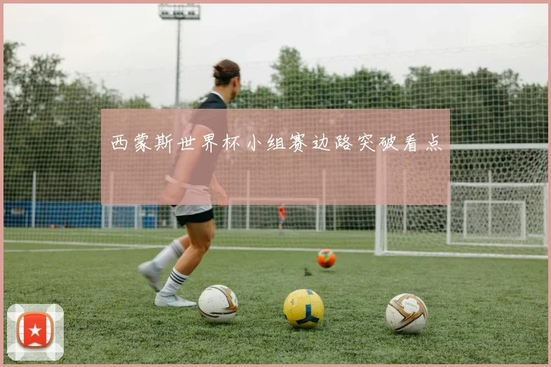 西蒙斯世界杯小组赛边路突破看点