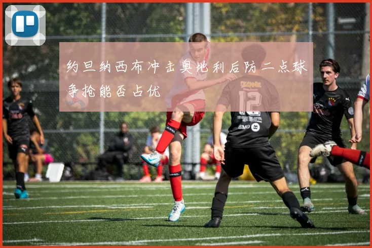 约旦纳西布冲击奥地利后防二点球争抢能否占优