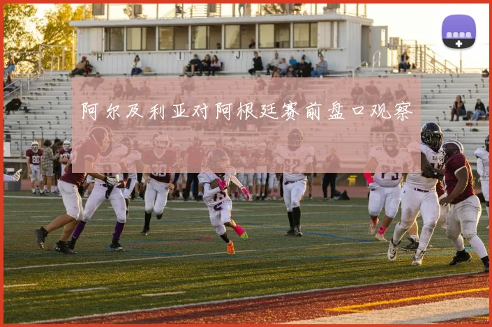 阿尔及利亚对阿根廷赛前盘口观察